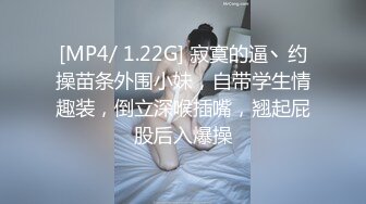 [MP4/ 1.22G] 寂寞的逼丶约操苗条外围小妹，自带学生情趣装，倒立深喉插嘴，翘起屁股后入爆操