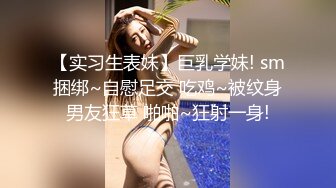 【实习生表妹】巨乳学妹! sm捆绑~自慰足交 吃鸡~被纹身男友狂草 啪啪~狂射一身!