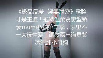 《极品反差✿淫妻泄密》露脸才是王道！推特温柔贤惠型娇妻mumi私拍第二季，表里不一大玩性爱，调教露出道具紫薇纯纯小母狗