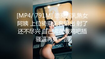 [MP4/ 791M] 漂亮巨乳熟女阿姨 上位骑乘无套输出 射了还不尽兴 自己紫薇假鸡吧插骚逼再爽一回