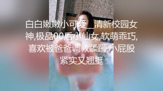 白白嫩嫩小可爱__清新校园女神,极品00后小仙女,软萌乖巧,喜欢被爸爸调教蹂躏,小屁股紧实又翘挺