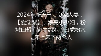 2024年新流出，良家人妻，【爱涩梨】，漂亮小少妇，粉嫩白皙，家中约炮，白虎粉穴，床上床下两个人