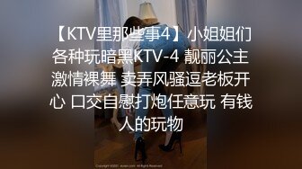 【KTV里那些事4】小姐姐们各种玩暗黑KTV-4 靓丽公主激情裸舞 卖弄风骚逗老板开心 口交自慰打炮任意玩 有钱人的玩物