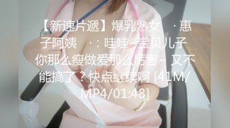 【新速片遞】爆乳熟女 ♈· 惠子阿姨 ♈·：哇哇~宝贝儿子 你那么瘦做爱那么厉害~ 又不能搞了？快点继续啊 [41M/MP4/01:48]