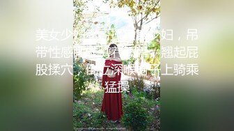 美女少妇老哥操良家少妇，吊带性感睡衣蹲着舔屌，翘起屁股揉穴，倒立深喉椅子上骑乘猛操