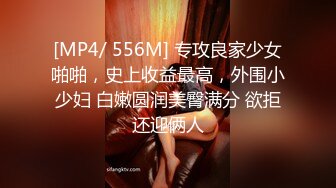 [MP4/ 556M] 专攻良家少女啪啪，史上收益最高，外围小少妇 白嫩圆润美臀满分 欲拒还迎俩人