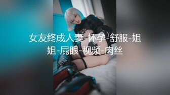 女友终成人妻-怀孕-舒服-姐姐-屁眼-视频-肉丝