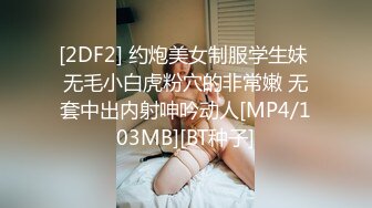 [2DF2] 约炮美女制服学生妹 无毛小白虎粉穴的非常嫩 无套中出内射呻吟动人[MP4/103MB][BT种子]