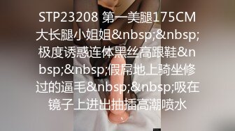 STP23208 第一美腿175CM大长腿小姐姐&nbsp;&nbsp;极度诱惑连体黑丝高跟鞋&nbsp;&nbsp;假屌地上骑坐修过的逼毛&nbsp;&nbsp;吸在镜子上进出抽插高潮喷水