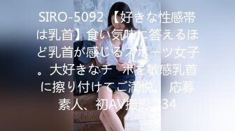 SIRO-5092 【好きな性感帯は乳首】食い気味に答えるほど乳首が感じるスポーツ女子。大好きなチ◯ポを敏感乳首に擦り付けてご満悦。 応募素人、初AV撮影 334