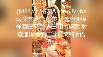 [MP4/ 1.56G]&nbsp;&nbsp; 火辣少妇 张美人 整容新模样回归 骚劲依在 用力操我 射进逼里怀孕好吗 淫荡的话语诱惑