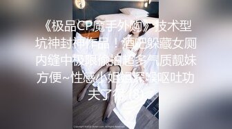 《极品CP魔手外购》技术型坑神封神作品！酒吧躲藏女厕内缝中极限偸拍超多气质靓妹方便~性感小姐姐深喉呕吐功夫了得 (8)