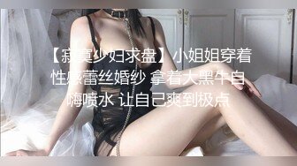 【寂寞少妇求盘】小姐姐穿着性感蕾丝婚纱 拿着大黑牛自嗨喷水 让自己爽到极点