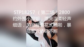 STP18257 （第二场）2800约外围小姐姐，漂亮温柔轻声细语，美乳翘臀花式啪啪，暴插蜜穴娇喘不断