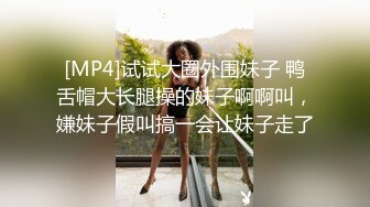 [MP4]试试大圈外围妹子 鸭舌帽大长腿操的妹子啊啊叫，嫌妹子假叫搞一会让妹子走了