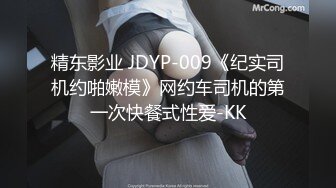 精东影业 JDYP-009《纪实司机约啪嫩模》网约车司机的第一次快餐式性爱-KK