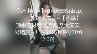 【新速片遞】&nbsp;&nbsp;❤️❤️超级大美女~【不晚】顶级身材绝世美乳 又大又软 特喧腾~！[3.55G/MP4/10:02:00]