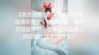 《我是探索者》170CM女神级兼职美女，细腰美腿，解开衣服猛揉奶，怼着骚穴猛操，持续输出妹子操懵逼了