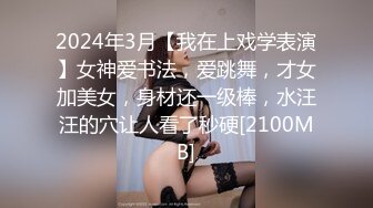 2024年3月【我在上戏学表演】女神爱书法，爱跳舞，才女加美女，身材还一级棒，水汪汪的穴让人看了秒硬[2100MB]