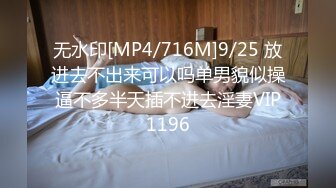 无水印[MP4/716M]9/25 放进去不出来可以吗单男貌似操逼不多半天插不进去淫妻VIP1196