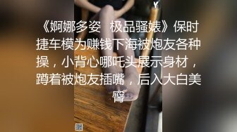 《婀娜多姿✿极品骚婊》保时捷车模为赚钱下海被炮友各种操，小背心哪吒头展示身材，蹲着被炮友插嘴，后入大白美臀