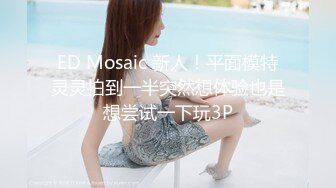 ED Mosaic 新人！平面模特灵灵拍到一半突然想体验也是想尝试一下玩3P