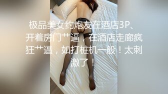 极品美女约炮友在酒店3P、开着房门艹逼，在酒店走廊疯狂艹逼，如打桩机一般！太刺激了！