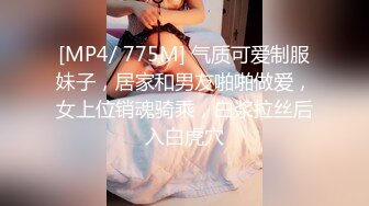 [MP4/ 775M] 气质可爱制服妹子，居家和男友啪啪做爱，女上位销魂骑乘，白浆拉丝后入白虎穴