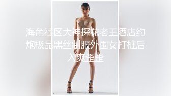 海角社区大神探花老王酒店约炮极品黑丝制服外围女打桩后入爽歪歪