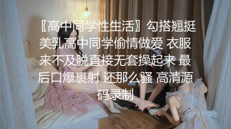 〖高中同学性生活〗勾搭翘挺美乳高中同学偷情做爱 衣服来不及脱直接无套操起来 最后口爆裹射 还那么骚 高清源码录制