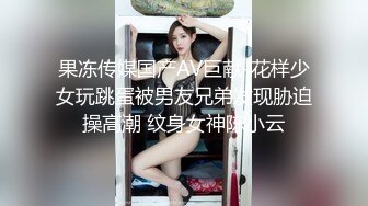 果冻传媒国产AV巨献-花样少女玩跳蛋被男友兄弟发现胁迫操高潮 纹身女神陈小云