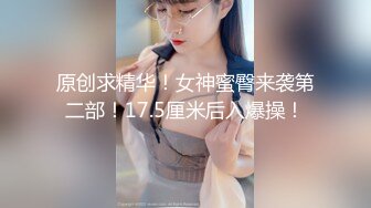 原创求精华！女神蜜臀来袭第二部！17.5厘米后入爆操！