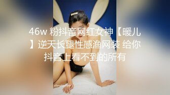 46w 粉抖音网红女神【暖儿】逆天长腿性感渔网装 给你抖音上看不到的所有