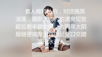 ❤️素人模特私拍，对话搞笑淫荡，摄影大咖约拍清爽短发超反差丰腴女模，大阴蒂大阴唇随便摸掏出鸡巴足交口交蹭逼出水进入