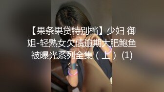 【果条果贷特别档】少妇 御姐-轻熟女欠债逾期大肥鲍鱼被曝光系列全集（上） (1)