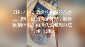 STP14140 酒店约啪黑丝苗条上门妹，颜值高身材好，服务周到体贴，再持久也要想办法让射出来