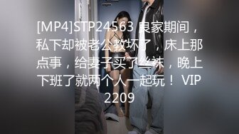 [MP4]STP24563 良家期间，私下却被老公教坏了，床上那点事，给妻子买了丝袜，晚上下班了就两个人一起玩！ VIP2209