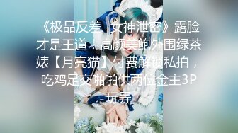 《极品反差✿女神泄密》露脸才是王道！高颜美鲍外围绿茶婊【月亮猫】付费解锁私拍，吃鸡足交啪啪供两位金主3P玩弄