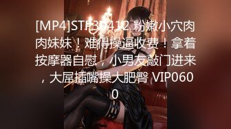 [MP4]STP30412 粉嫩小穴肉肉妹妹！难得操逼收费！拿着按摩器自慰，小男友敲门进来，大屌插嘴操大肥臀 VIP0600