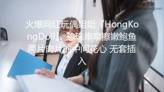 火爆网红玩偶姐姐『HongKongDoll』 珍珠串摩擦嫩鲍鱼两片肉片的中间花心 无套插入