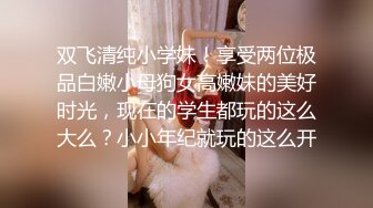 双飞清纯小学妹！享受两位极品白嫩小母狗女高嫩妹的美好时光，现在的学生都玩的这么大么？小小年纪就玩的这么开