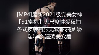 [MP4]最新2021级完美女神【91蜜桃】大尺度性爱私拍 各式换装制服无套啪啪操 娇喘呻吟 淫荡美穴篇