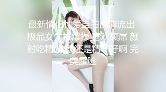 最新情侣性爱自拍高清流出 极品女生被爆操 喜欢裹屌 颜射吃精 美颜还是精子好啊 完美露脸