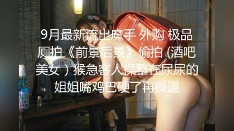 9月最新流出魔手 外购 极品厕拍《前景后景》偷拍 (酒吧美女）猴急客人操整在尿尿的姐姐嘴鸡巴硬了再操逼