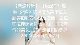 【新速片遞】 《极品CP⚡魔手☛外购》坑神潜入某单位女厕实拍超多小姐姐方便，后位前位赤裸裸逼脸同框，打扮洋气的美女尿完不走自扣阴部[1290M/MP4/24:27]