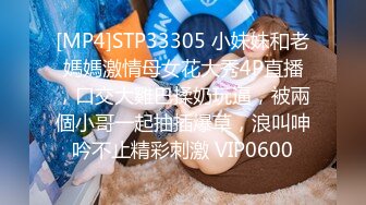 [MP4]STP33305 小妹妹和老媽媽激情母女花大秀4P直播，口交大雞巴揉奶玩逼，被兩個小哥一起抽插爆草，浪叫呻吟不止精彩刺激 VIP0600