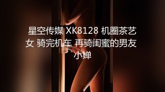 星空传媒 XK8128 机圈茶艺女 骑完机车 再骑闺蜜的男友 小婵