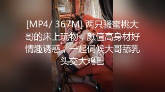 [MP4/ 367M] 两只骚蜜桃大哥的床上玩物，颜值高身材好情趣诱惑，一起伺候大哥舔乳头交大鸡巴