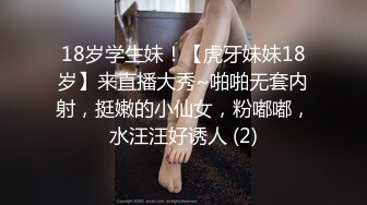 18岁学生妹！【虎牙妹妹18岁】来直播大秀~啪啪无套内射，挺嫩的小仙女，粉嘟嘟，水汪汪好诱人 (2)