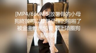 [MP4/660MB]放暑假的小母狗終於可以肆無忌憚的啪啪了 被金主爸爸包養 戴上項圈狗鏈調教